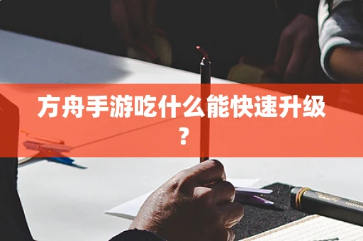 方舟手游吃什么能快速升级？