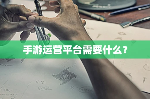 手游运营平台需要什么？