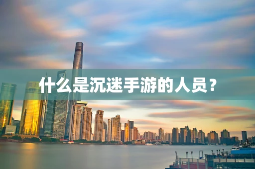 什么是沉迷手游的人员？
