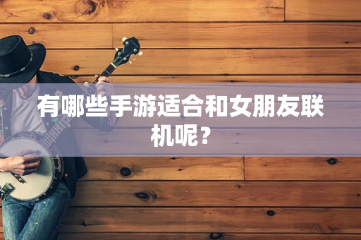 有哪些手游适合和女朋友联机呢？
