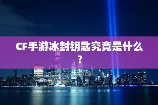 CF手游冰封钥匙究竟是什么？