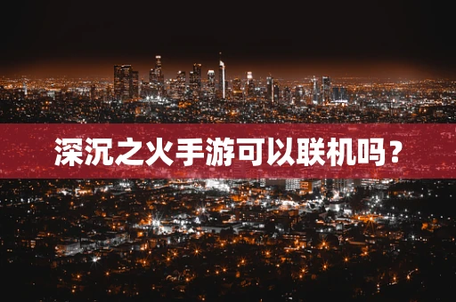 深沉之火手游可以联机吗？