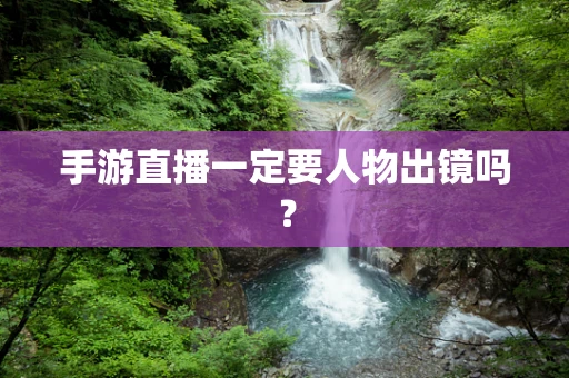手游直播一定要人物出镜吗？
