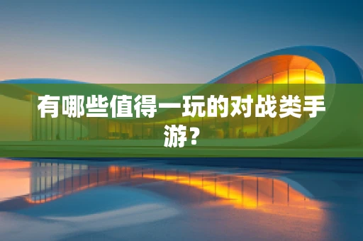 有哪些值得一玩的对战类手游？