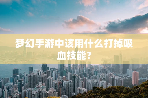 梦幻手游中该用什么打掉吸血技能？