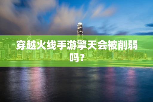 穿越火线手游擎天会被削弱吗？