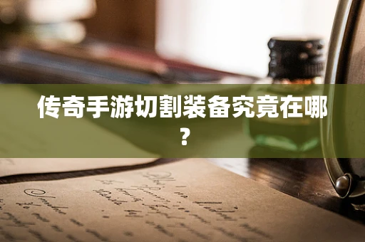 传奇手游切割装备究竟在哪？