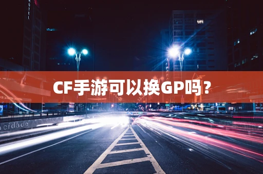 CF手游可以换GP吗？