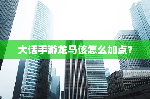 大话手游龙马该怎么加点？
