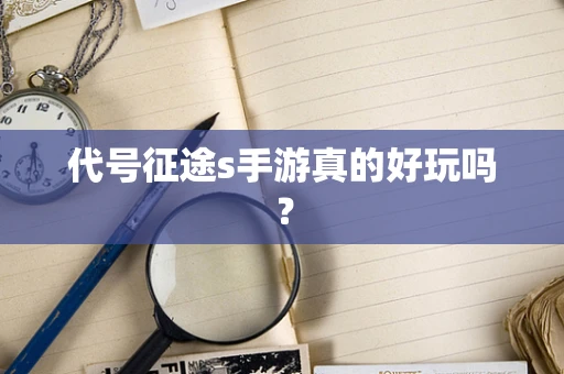 代号征途s手游真的好玩吗？