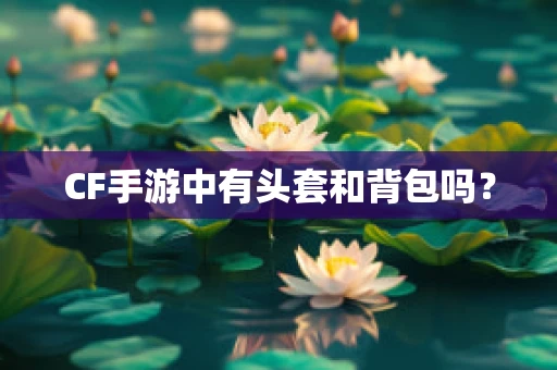 CF手游中有头套和背包吗？