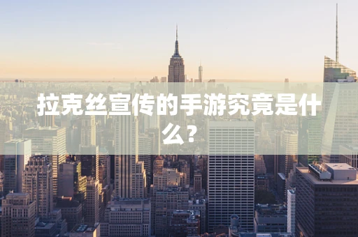 拉克丝宣传的手游究竟是什么？
