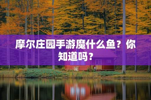摩尔庄园手游魔什么鱼？你知道吗？