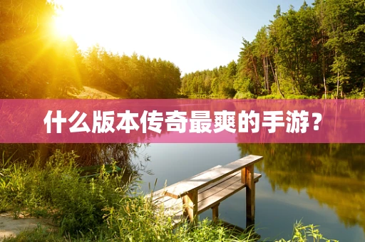 什么版本传奇最爽的手游？