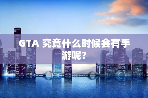 GTA 究竟什么时候会有手游呢？