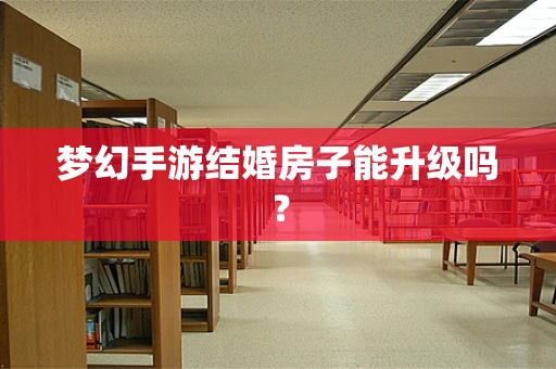梦幻手游结婚房子能升级吗？