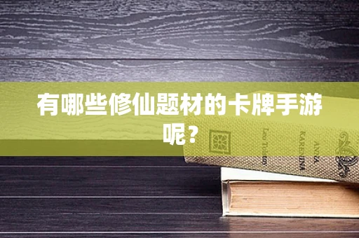 有哪些修仙题材的卡牌手游呢？