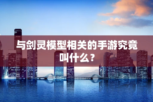 与剑灵模型相关的手游究竟叫什么？