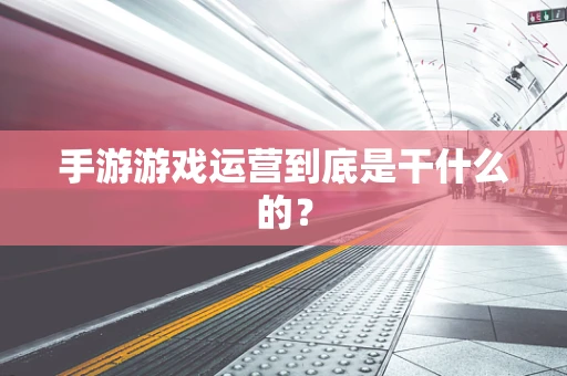 手游游戏运营到底是干什么的？