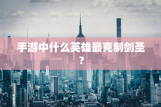 手游中什么英雄最克制剑圣？