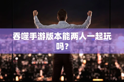 吞噬手游版本能两人一起玩吗？