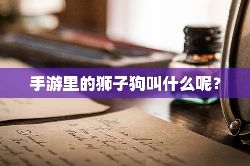 手游里的狮子狗叫什么呢？