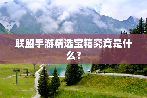 联盟手游精选宝箱究竟是什么？