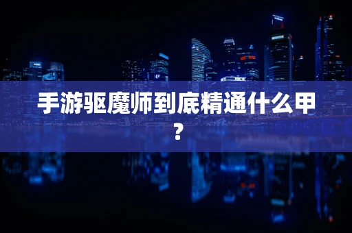 手游驱魔师到底精通什么甲？