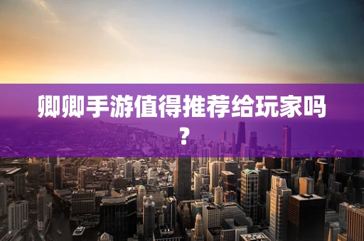 卿卿手游值得推荐给玩家吗？
