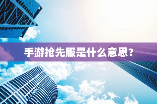 手游抢先服是什么意思？