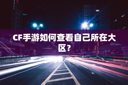 CF手游如何查看自己所在大区？