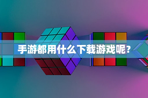 手游都用什么下载游戏呢？