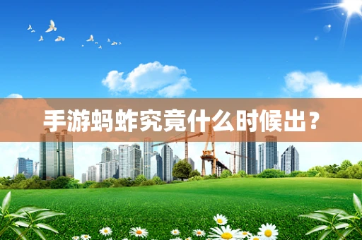 手游蚂蚱究竟什么时候出？