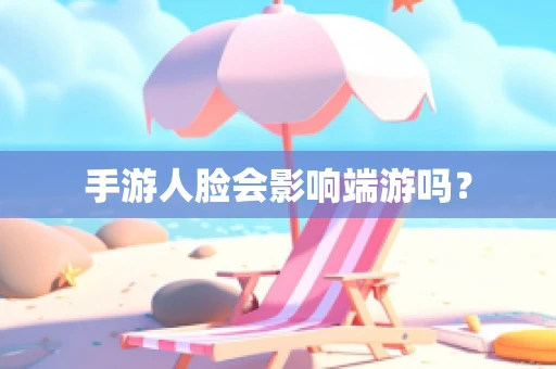 手游人脸会影响端游吗？