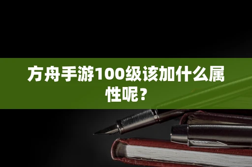 方舟手游100级该加什么属性呢？