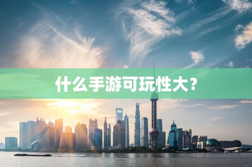 什么手游可玩性大？