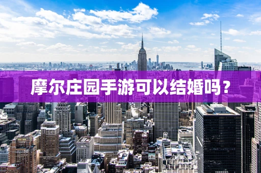 摩尔庄园手游可以结婚吗？
