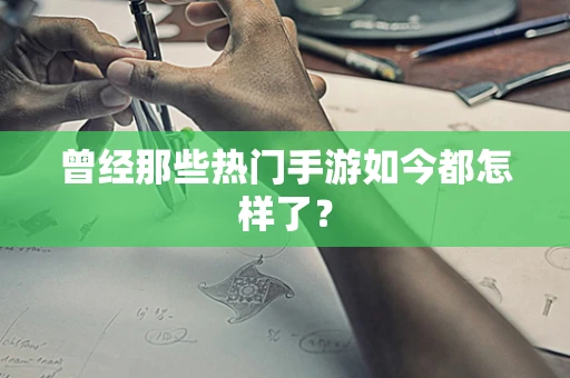 曾经那些热门手游如今都怎样了？