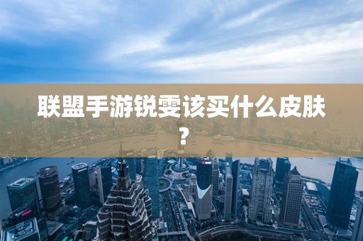 联盟手游锐雯该买什么皮肤？