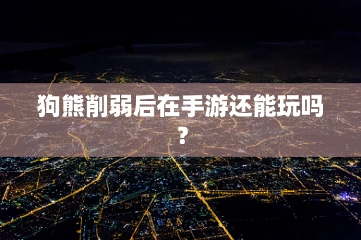 狗熊削弱后在手游还能玩吗？
