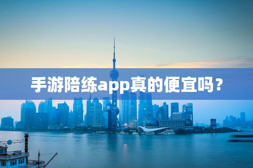 手游陪练app真的便宜吗？