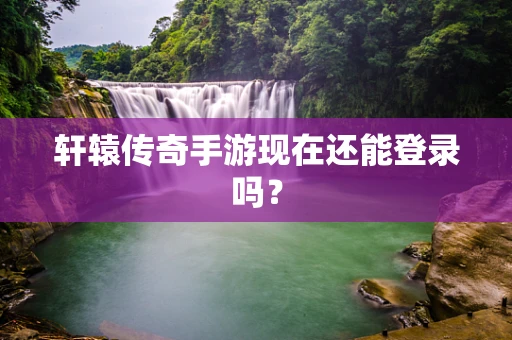 轩辕传奇手游现在还能登录吗？