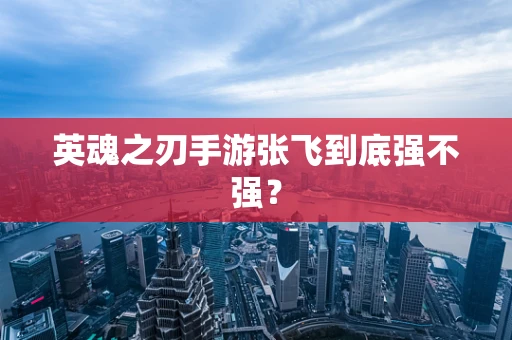 英魂之刃手游张飞到底强不强？