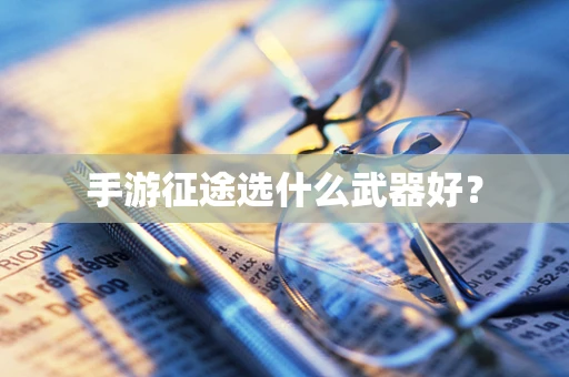 手游征途选什么武器好？