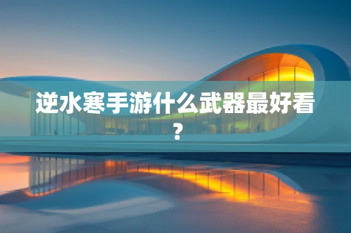逆水寒手游什么武器最好看？