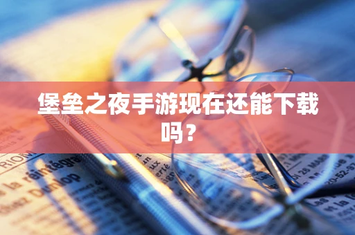 堡垒之夜手游现在还能下载吗？