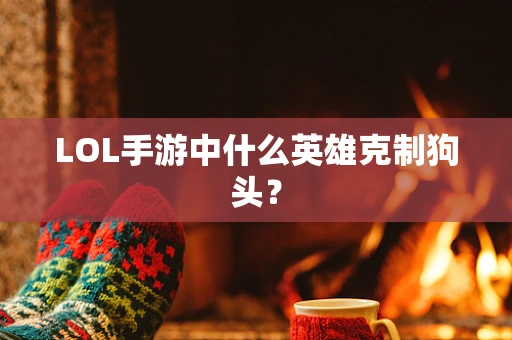 LOL手游中什么英雄克制狗头？