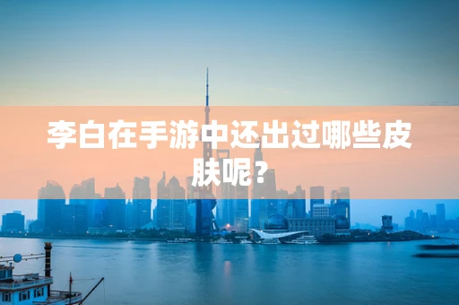 李白在手游中还出过哪些皮肤呢？