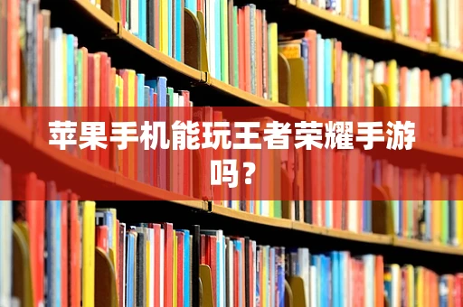 苹果手机能玩王者荣耀手游吗？