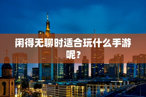 闲得无聊时适合玩什么手游呢？